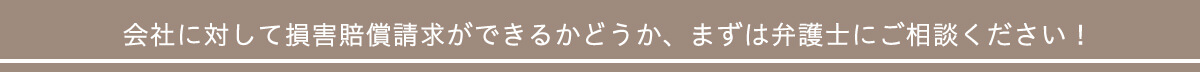 会社に対して損害賠償請求ができるかどうか、まずは弁護士にご相談ください!